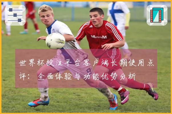 世界杯投注平台客户端长期使用点评：全面体验与功能优势分析