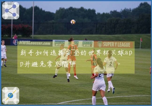 新手如何选择安全的世界杯买球app并避免常见陷阱