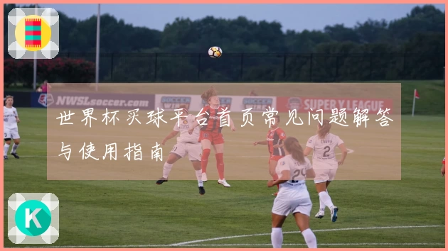 世界杯买球平台首页常见问题解答与使用指南