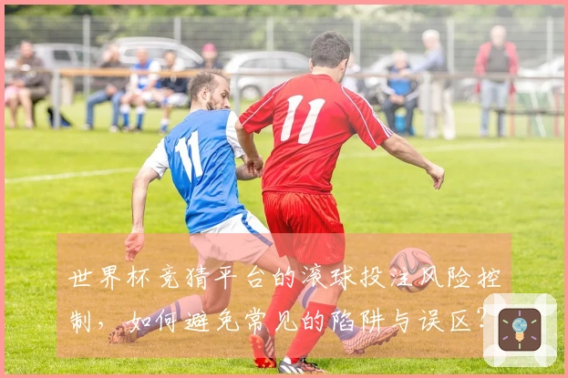 世界杯竞猜平台的滚球投注风险控制，如何避免常见的陷阱与误区？