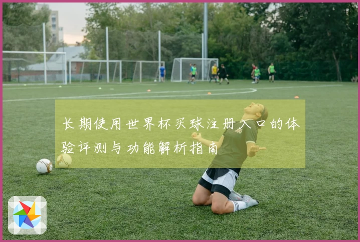 长期使用世界杯买球注册入口的体验评测与功能解析指南