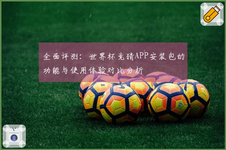 全面评测：世界杯竞猜APP安装包的功能与使用体验对比分析