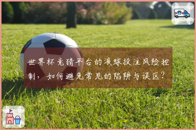 世界杯竞猜平台的滚球投注风险控制，如何避免常见的陷阱与误区？