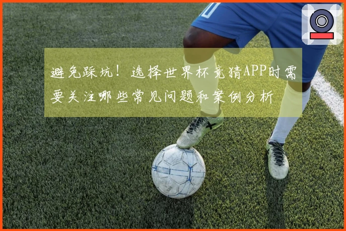 避免踩坑!选择世界杯竞猜APP时需要关注哪些常见问题和案例分析