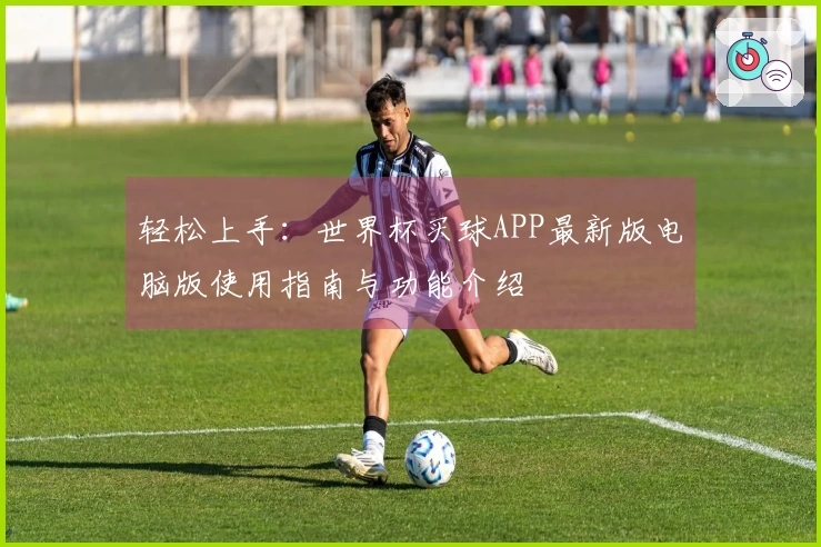 轻松上手：世界杯买球APP最新版电脑版使用指南与功能介绍