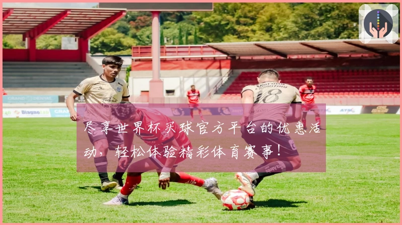 尽享世界杯买球官方平台的优惠活动，轻松体验精彩体育赛事！