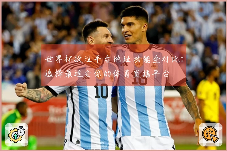 世界杯投注平台地址功能全对比：选择最适合你的体育直播平台