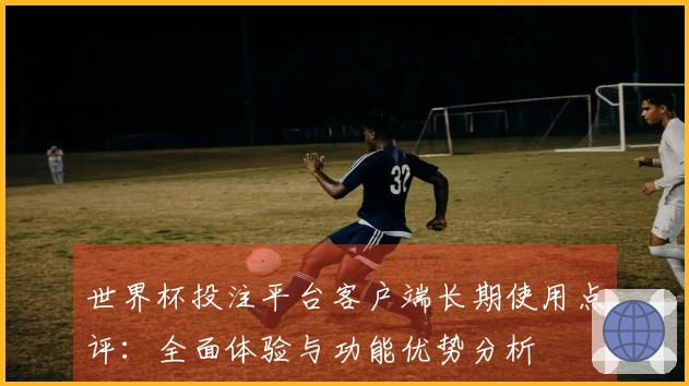 世界杯投注平台客户端长期使用点评：全面体验与功能优势分析
