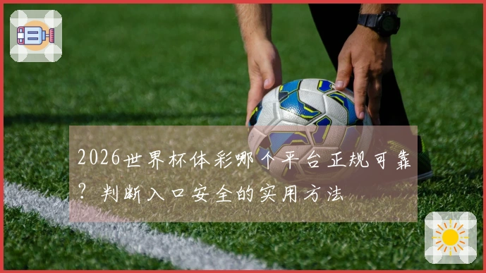 2026世界杯体彩哪个平台正规可靠？判断入口安全的实用方法