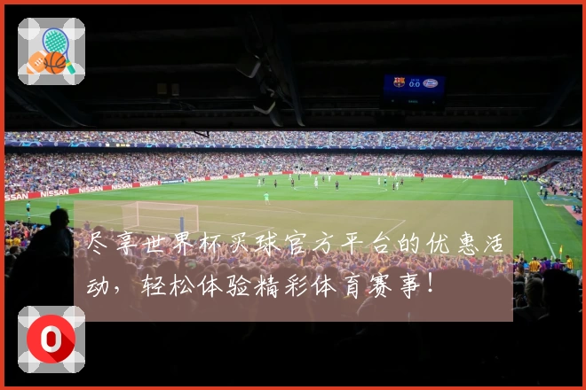 尽享世界杯买球官方平台的优惠活动，轻松体验精彩体育赛事！