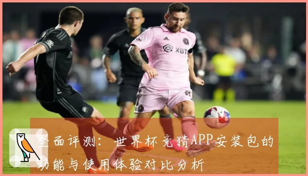 全面评测：世界杯竞猜APP安装包的功能与使用体验对比分析
