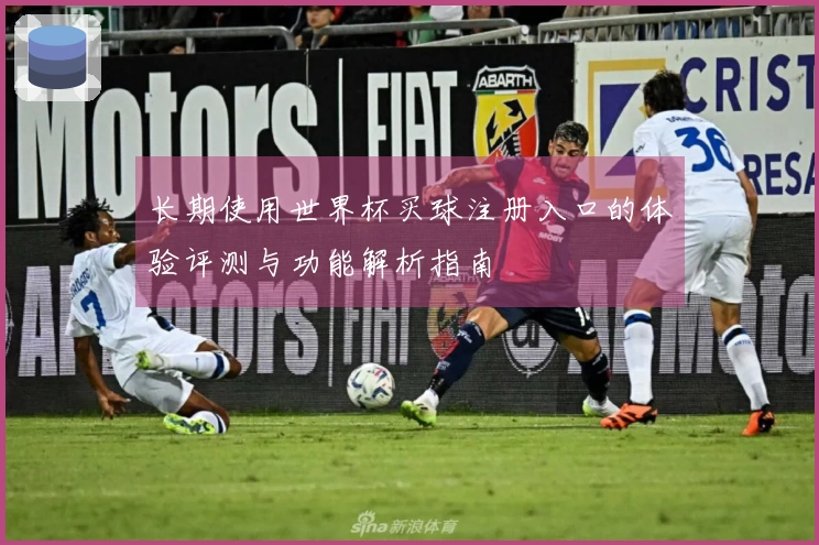 长期使用世界杯买球注册入口的体验评测与功能解析指南
