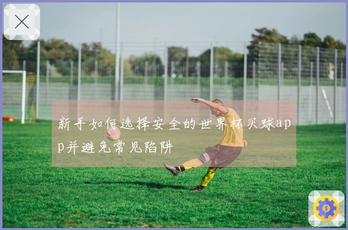 新手如何选择安全的世界杯买球app并避免常见陷阱