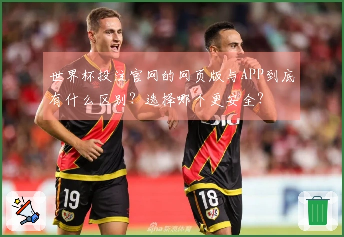 世界杯投注官网的网页版与APP到底有什么区别？选择哪个更安全？