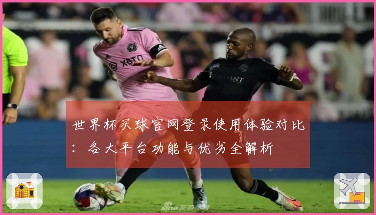 世界杯买球官网登录使用体验对比：各大平台功能与优劣全解析